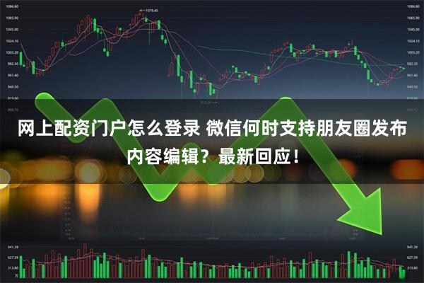 网上配资门户怎么登录 微信何时支持朋友圈发布内容编辑？最新回应！
