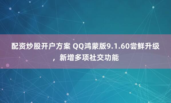 配资炒股开户方案 QQ鸿蒙版9.1.60尝鲜升级，新增多项社交功能