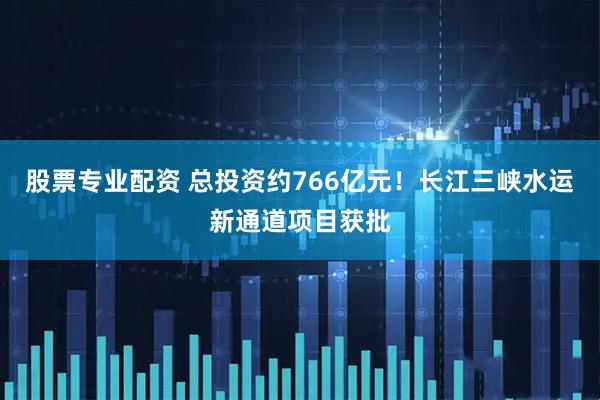 股票专业配资 总投资约766亿元！长江三峡水运新通道项目获批