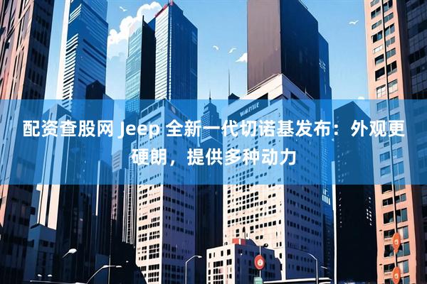 配资查股网 Jeep 全新一代切诺基发布:外观更硬朗,提供多种动力