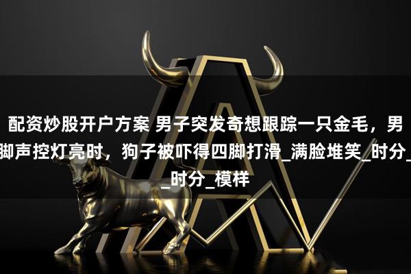 配资炒股开户方案 男子突发奇想跟踪一只金毛,男子跺脚声控灯亮时,狗子被吓得四脚打滑_满脸堆笑_时分_模样