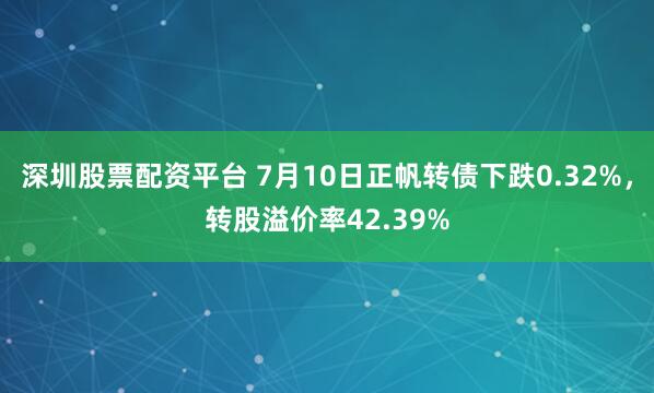 深圳股票配资平台 7月10日正帆转债下跌0.32%,转股溢价率42.39%