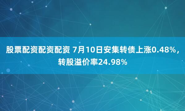 股票配资配资配资 7月10日安集转债上涨0.48%，转股溢价率24.98%