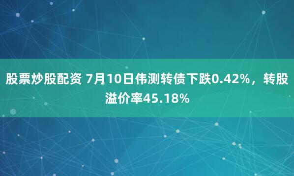 股票炒股配资 7月10日伟测转债下跌0.42%,转股溢价率45.18%