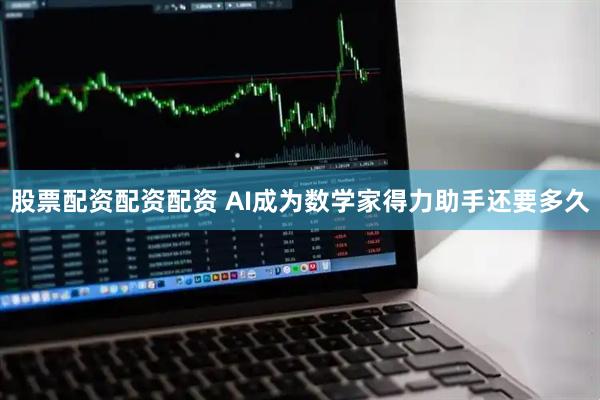 股票配资配资配资 AI成为数学家得力助手还要多久