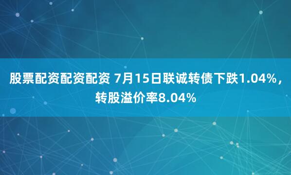 股票配资配资配资 7月15日联诚转债下跌1.04%,转股溢价率8.04%