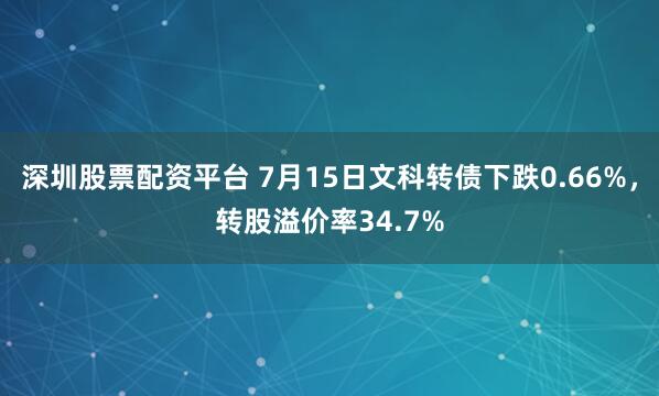 深圳股票配资平台 7月15日文科转债下跌0.66%,转股溢价率34.7%