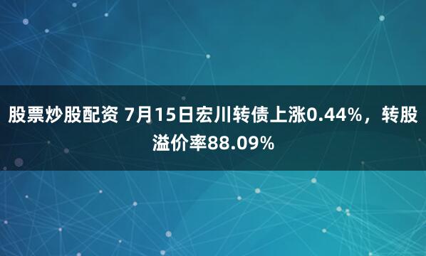 股票炒股配资 7月15日宏川转债上涨0.44%,转股溢价率88.09%
