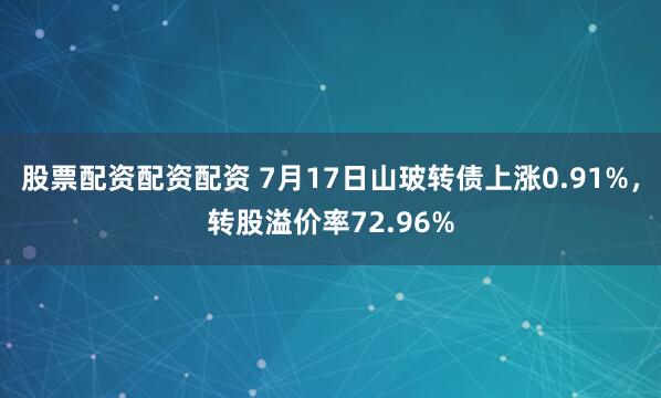 股票配资配资配资 7月17日山玻转债上涨0.91%，转股溢价率72.96%