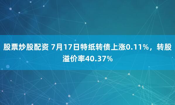 股票炒股配资 7月17日特纸转债上涨0.11%,转股溢价率40.37%