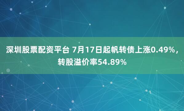 深圳股票配资平台 7月17日起帆转债上涨0.49%，转股溢价率54.89%