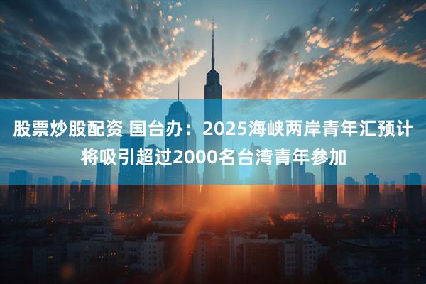 股票炒股配资 国台办：2025海峡两岸青年汇预计将吸引超过2000名台湾青年参加