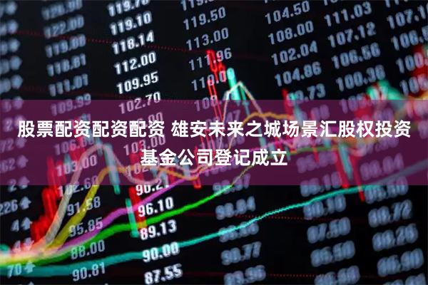 股票配资配资配资 雄安未来之城场景汇股权投资基金公司登记成立