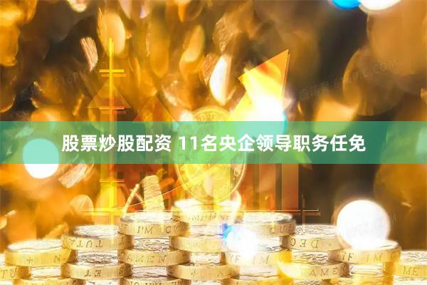 股票炒股配资 11名央企领导职务任免