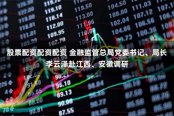 股票配资配资配资 金融监管总局党委书记、局长李云泽赴江西、安徽调研