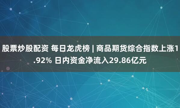 股票炒股配资 每日龙虎榜 | 商品期货综合指数上涨1.92% 日内资金净流入29.86亿元