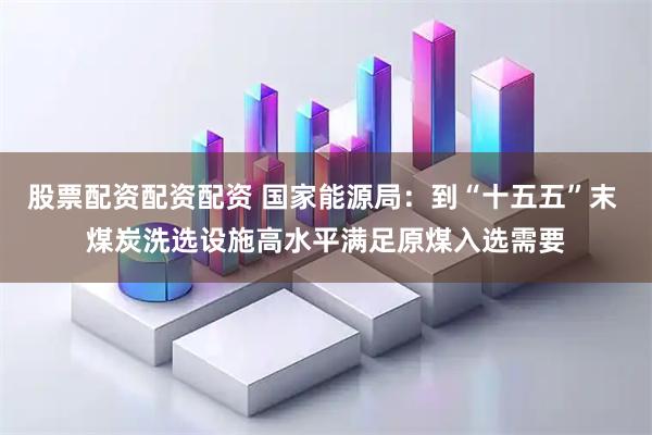 股票配资配资配资 国家能源局：到“十五五”末 煤炭洗选设施高水平满足原煤入选需要