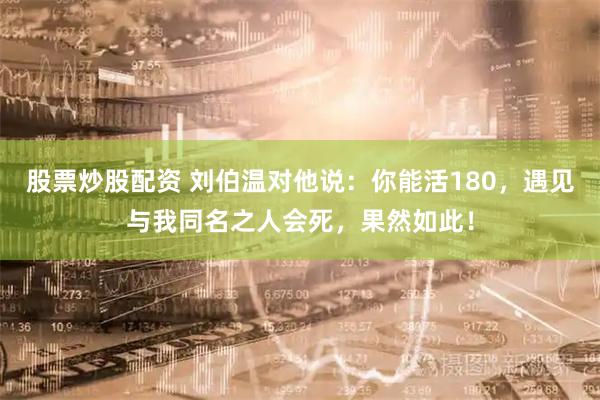 股票炒股配资 刘伯温对他说：你能活180，遇见与我同名之人会死，果然如此！