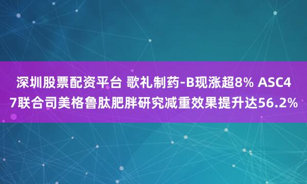 深圳股票配资平台 歌礼制药-B现涨超8% ASC47联合司美格鲁肽肥胖研究减重效果提升达56.2%