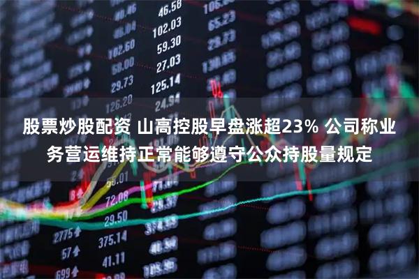 股票炒股配资 山高控股早盘涨超23% 公司称业务营运维持正常能够遵守公众持股量规定